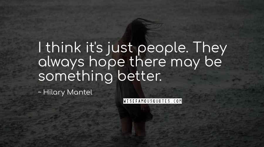 Hilary Mantel Quotes: I think it's just people. They always hope there may be something better.