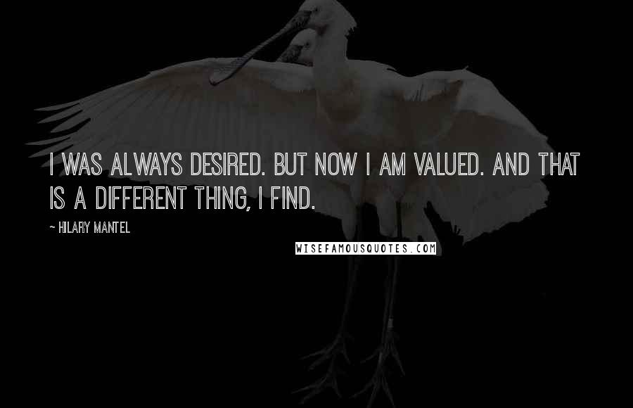 Hilary Mantel Quotes: I was always desired. But now i am valued. And that is a different thing, i find.