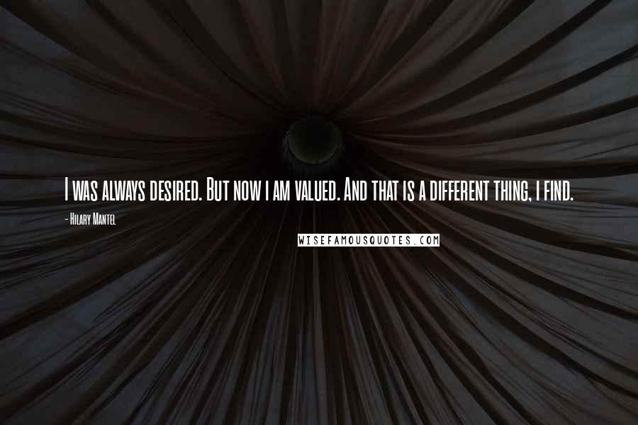 Hilary Mantel Quotes: I was always desired. But now i am valued. And that is a different thing, i find.