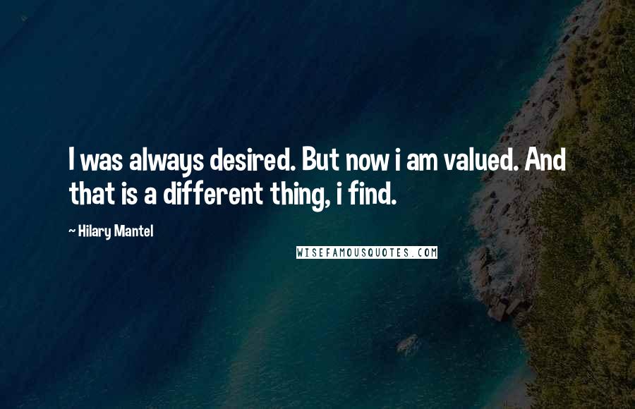Hilary Mantel Quotes: I was always desired. But now i am valued. And that is a different thing, i find.