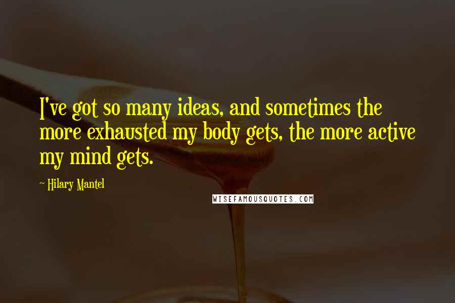 Hilary Mantel Quotes: I've got so many ideas, and sometimes the more exhausted my body gets, the more active my mind gets.