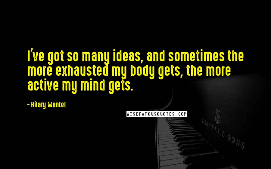 Hilary Mantel Quotes: I've got so many ideas, and sometimes the more exhausted my body gets, the more active my mind gets.