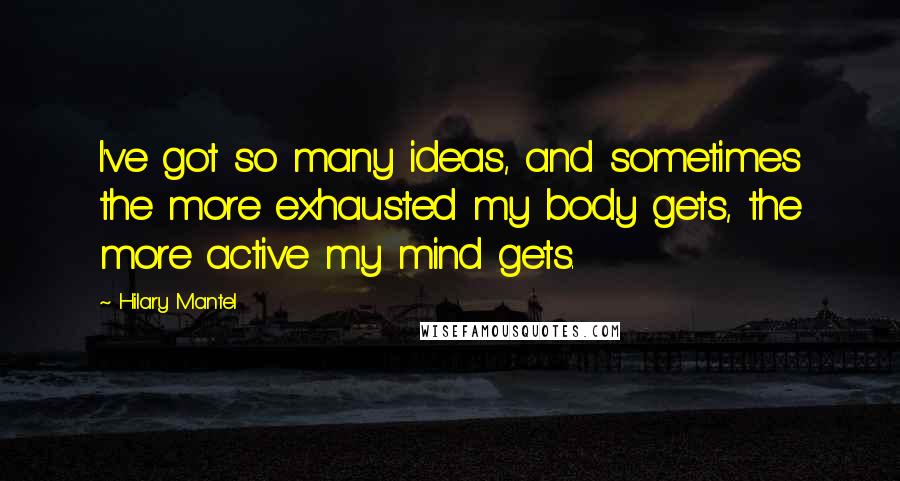 Hilary Mantel Quotes: I've got so many ideas, and sometimes the more exhausted my body gets, the more active my mind gets.