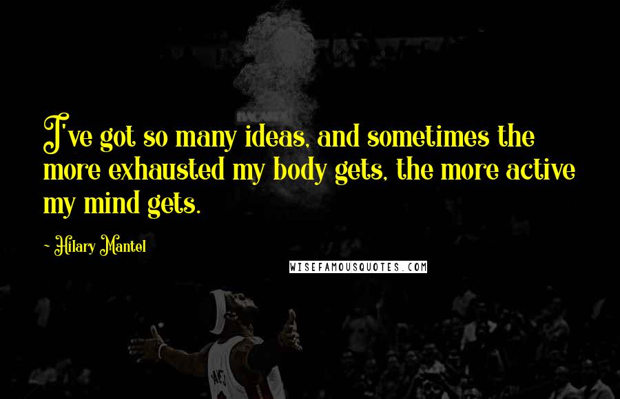 Hilary Mantel Quotes: I've got so many ideas, and sometimes the more exhausted my body gets, the more active my mind gets.