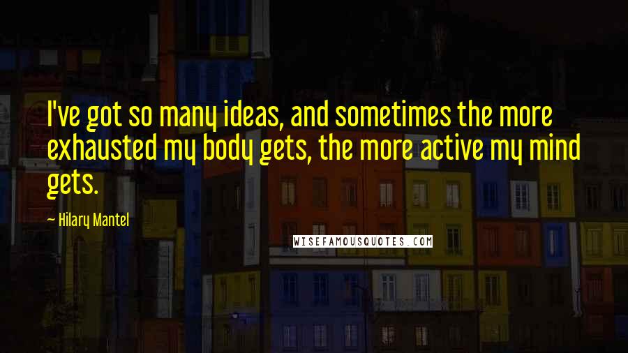 Hilary Mantel Quotes: I've got so many ideas, and sometimes the more exhausted my body gets, the more active my mind gets.