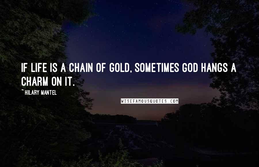 Hilary Mantel Quotes: If life is a chain of gold, sometimes God hangs a charm on it.