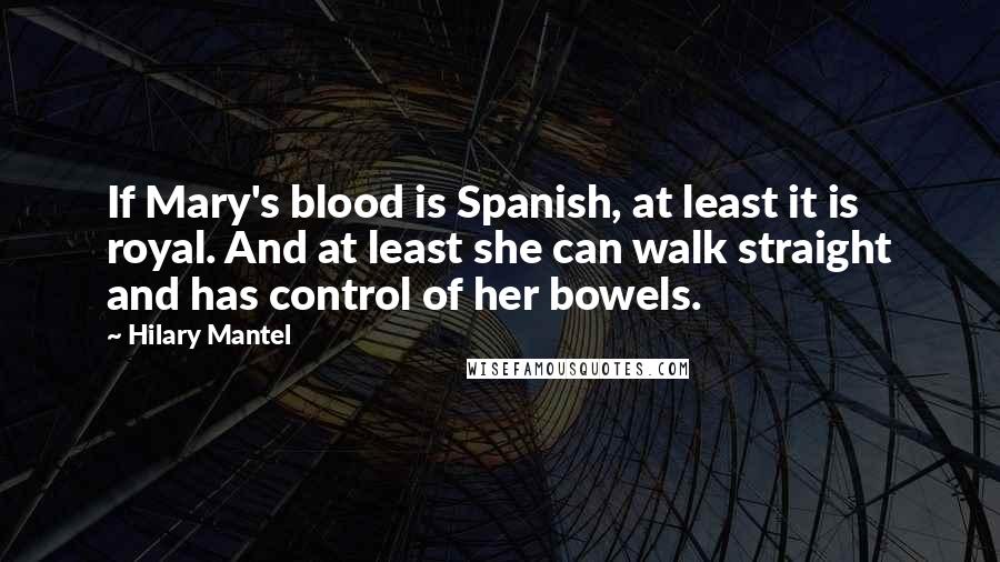 Hilary Mantel Quotes: If Mary's blood is Spanish, at least it is royal. And at least she can walk straight and has control of her bowels.