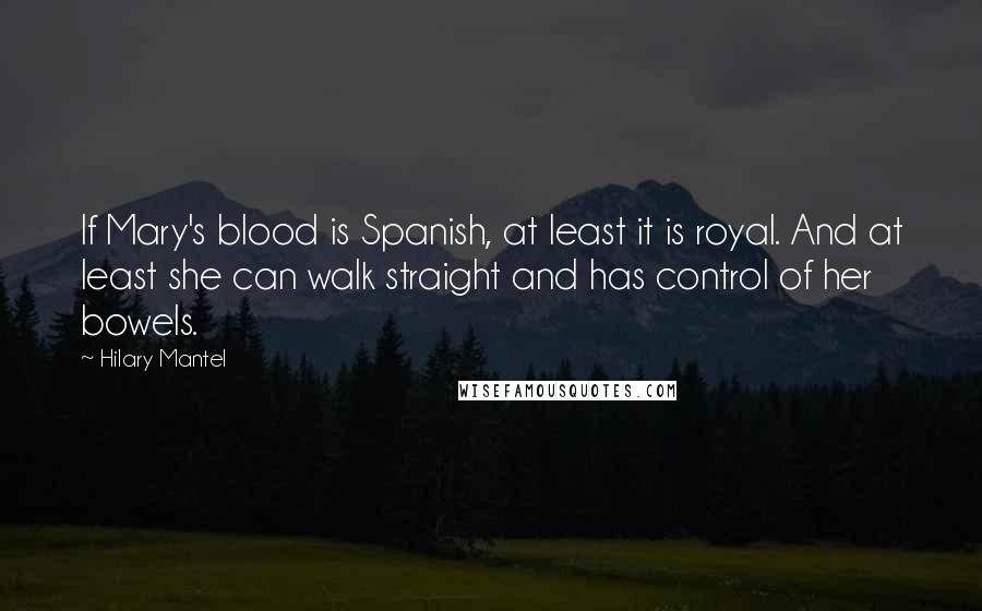 Hilary Mantel Quotes: If Mary's blood is Spanish, at least it is royal. And at least she can walk straight and has control of her bowels.