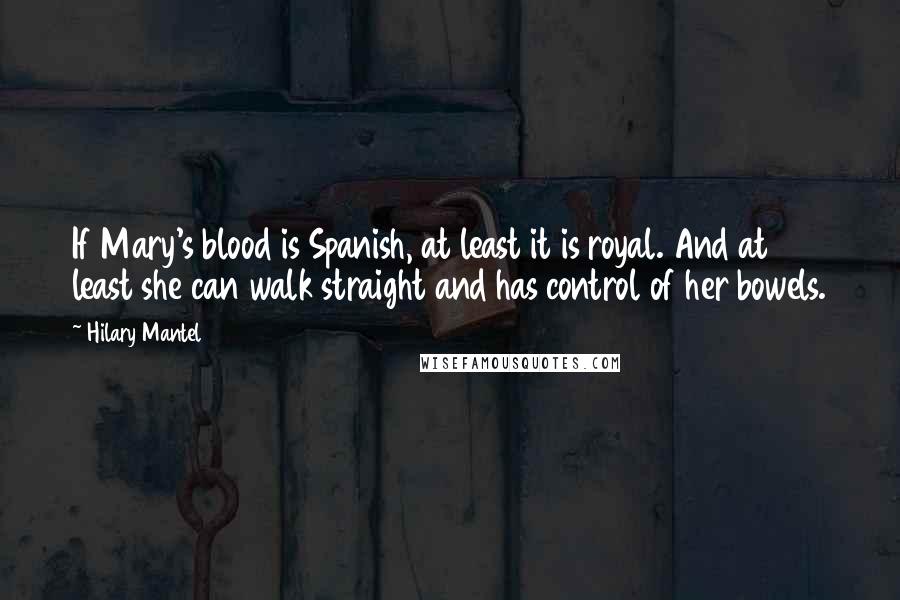 Hilary Mantel Quotes: If Mary's blood is Spanish, at least it is royal. And at least she can walk straight and has control of her bowels.