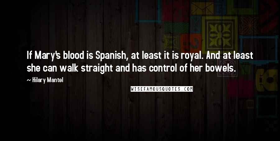 Hilary Mantel Quotes: If Mary's blood is Spanish, at least it is royal. And at least she can walk straight and has control of her bowels.