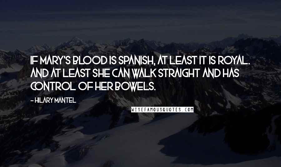 Hilary Mantel Quotes: If Mary's blood is Spanish, at least it is royal. And at least she can walk straight and has control of her bowels.