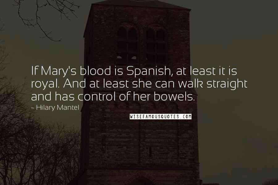 Hilary Mantel Quotes: If Mary's blood is Spanish, at least it is royal. And at least she can walk straight and has control of her bowels.