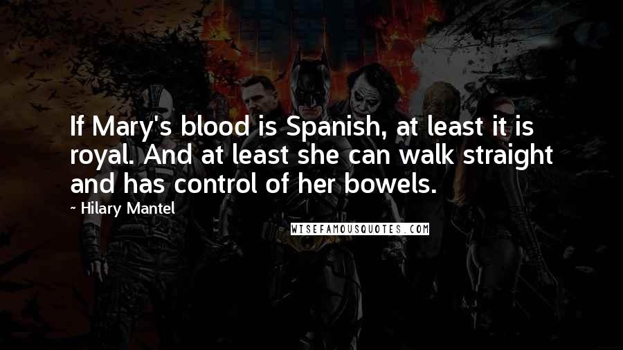 Hilary Mantel Quotes: If Mary's blood is Spanish, at least it is royal. And at least she can walk straight and has control of her bowels.