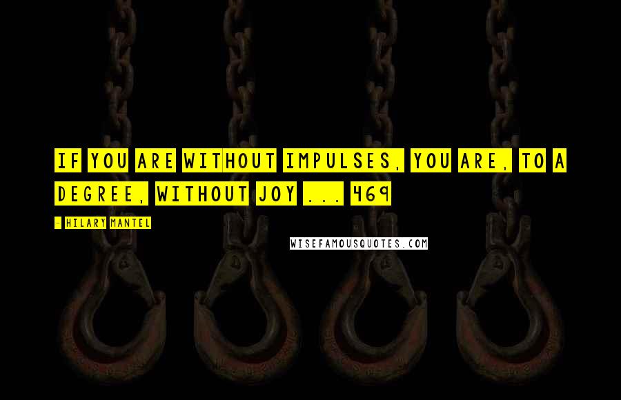 Hilary Mantel Quotes: If you are without impulses, you are, to a degree, without joy ... 469