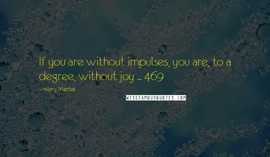 Hilary Mantel Quotes: If you are without impulses, you are, to a degree, without joy ... 469