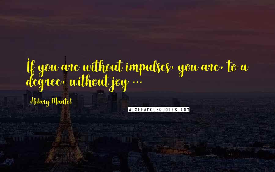 Hilary Mantel Quotes: If you are without impulses, you are, to a degree, without joy ... 469