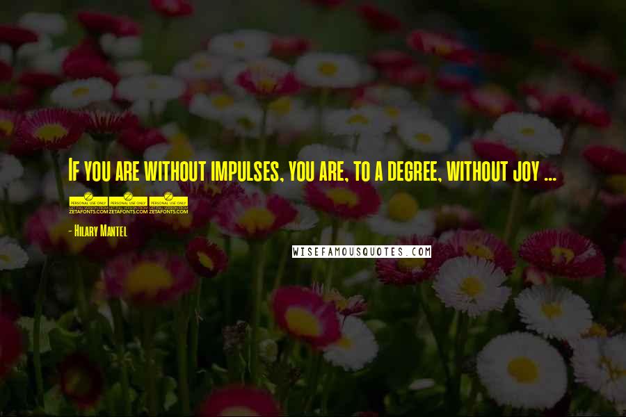 Hilary Mantel Quotes: If you are without impulses, you are, to a degree, without joy ... 469