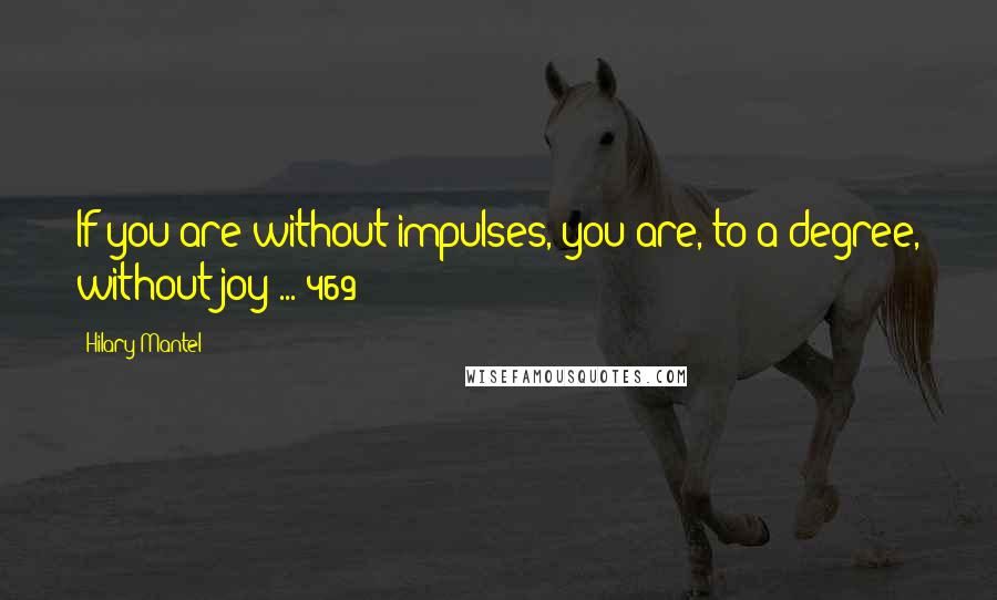 Hilary Mantel Quotes: If you are without impulses, you are, to a degree, without joy ... 469