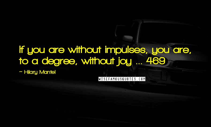 Hilary Mantel Quotes: If you are without impulses, you are, to a degree, without joy ... 469