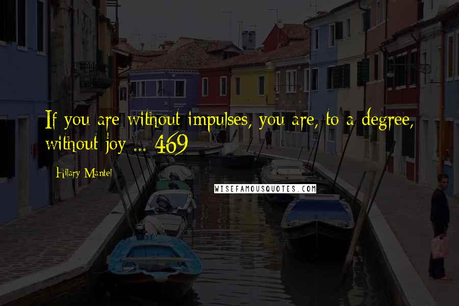 Hilary Mantel Quotes: If you are without impulses, you are, to a degree, without joy ... 469