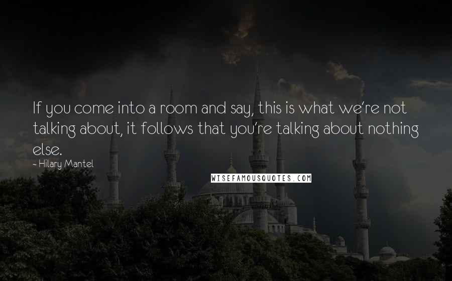 Hilary Mantel Quotes: If you come into a room and say, this is what we're not talking about, it follows that you're talking about nothing else.