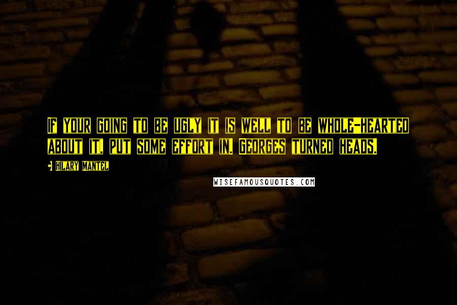 Hilary Mantel Quotes: If your going to be ugly it is well to be whole-hearted about it, put some effort in. Georges turned heads.