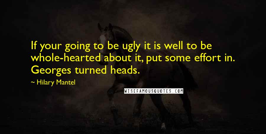 Hilary Mantel Quotes: If your going to be ugly it is well to be whole-hearted about it, put some effort in. Georges turned heads.