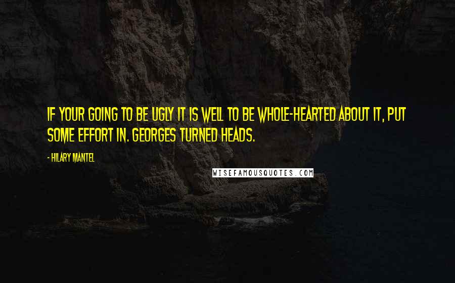 Hilary Mantel Quotes: If your going to be ugly it is well to be whole-hearted about it, put some effort in. Georges turned heads.