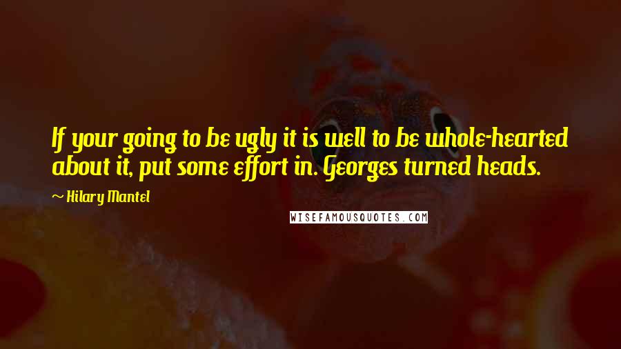 Hilary Mantel Quotes: If your going to be ugly it is well to be whole-hearted about it, put some effort in. Georges turned heads.