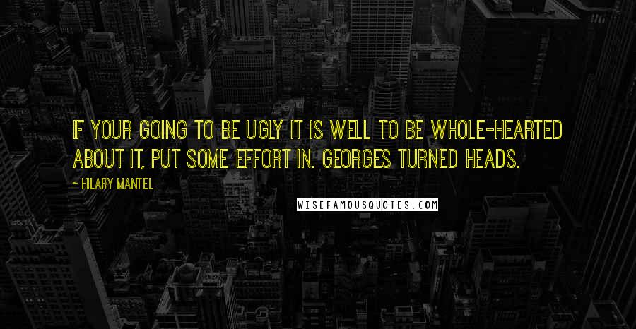 Hilary Mantel Quotes: If your going to be ugly it is well to be whole-hearted about it, put some effort in. Georges turned heads.