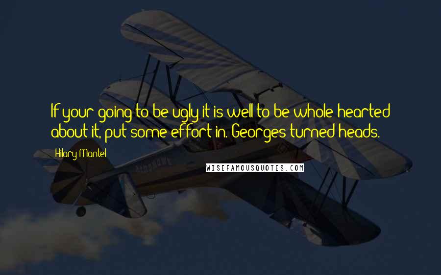 Hilary Mantel Quotes: If your going to be ugly it is well to be whole-hearted about it, put some effort in. Georges turned heads.