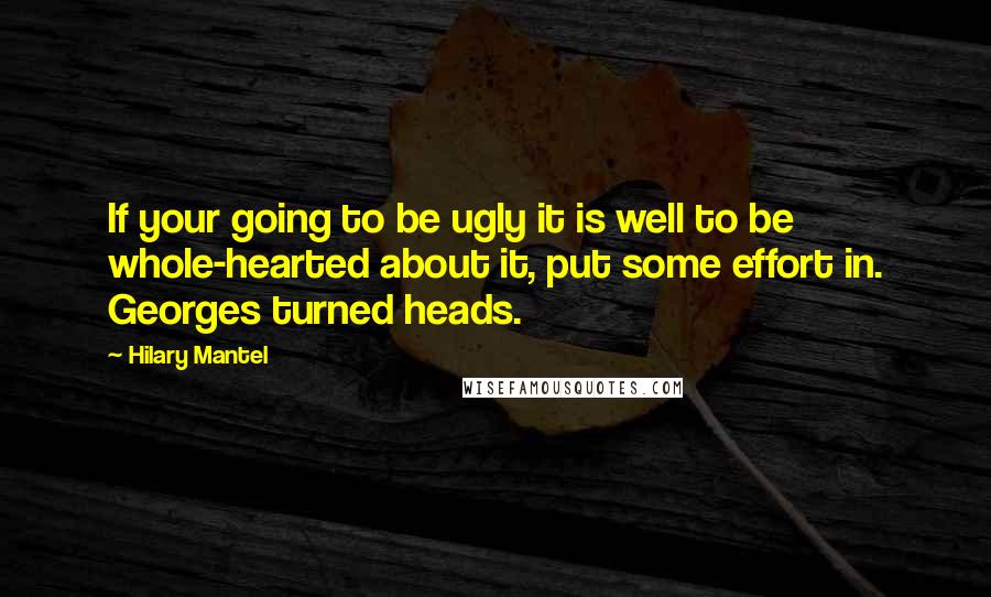 Hilary Mantel Quotes: If your going to be ugly it is well to be whole-hearted about it, put some effort in. Georges turned heads.