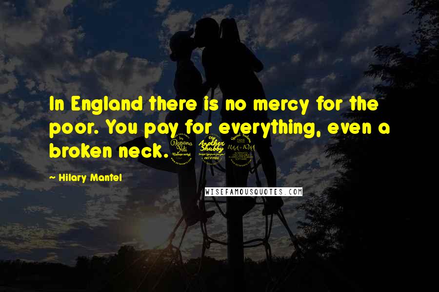Hilary Mantel Quotes: In England there is no mercy for the poor. You pay for everything, even a broken neck.472