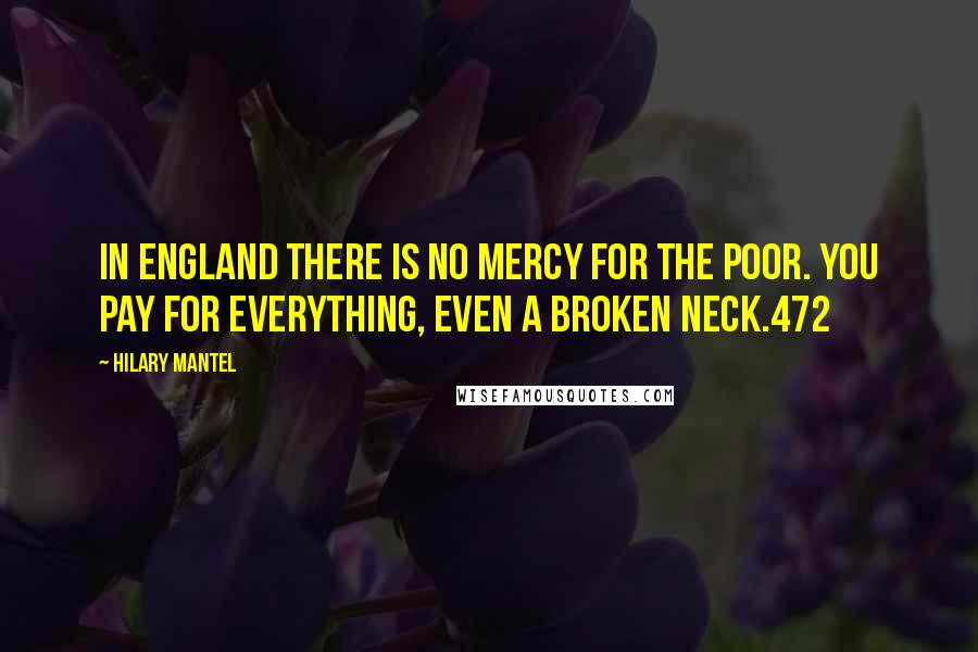 Hilary Mantel Quotes: In England there is no mercy for the poor. You pay for everything, even a broken neck.472