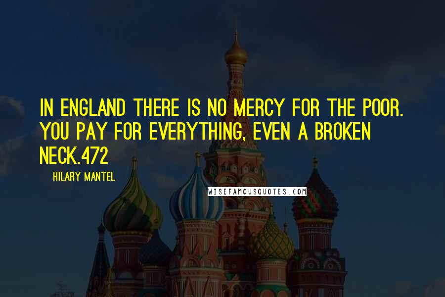 Hilary Mantel Quotes: In England there is no mercy for the poor. You pay for everything, even a broken neck.472