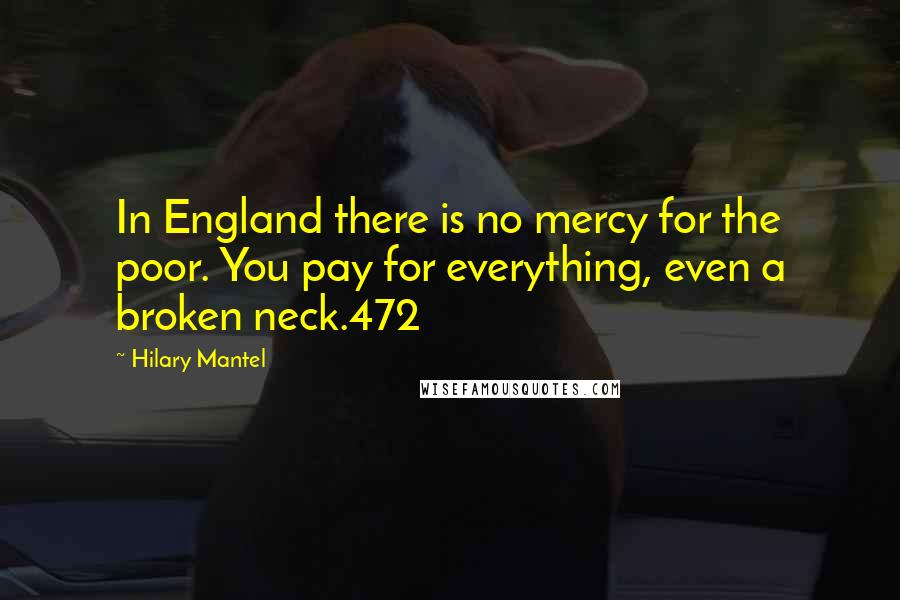 Hilary Mantel Quotes: In England there is no mercy for the poor. You pay for everything, even a broken neck.472