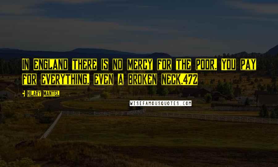 Hilary Mantel Quotes: In England there is no mercy for the poor. You pay for everything, even a broken neck.472