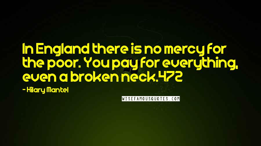 Hilary Mantel Quotes: In England there is no mercy for the poor. You pay for everything, even a broken neck.472