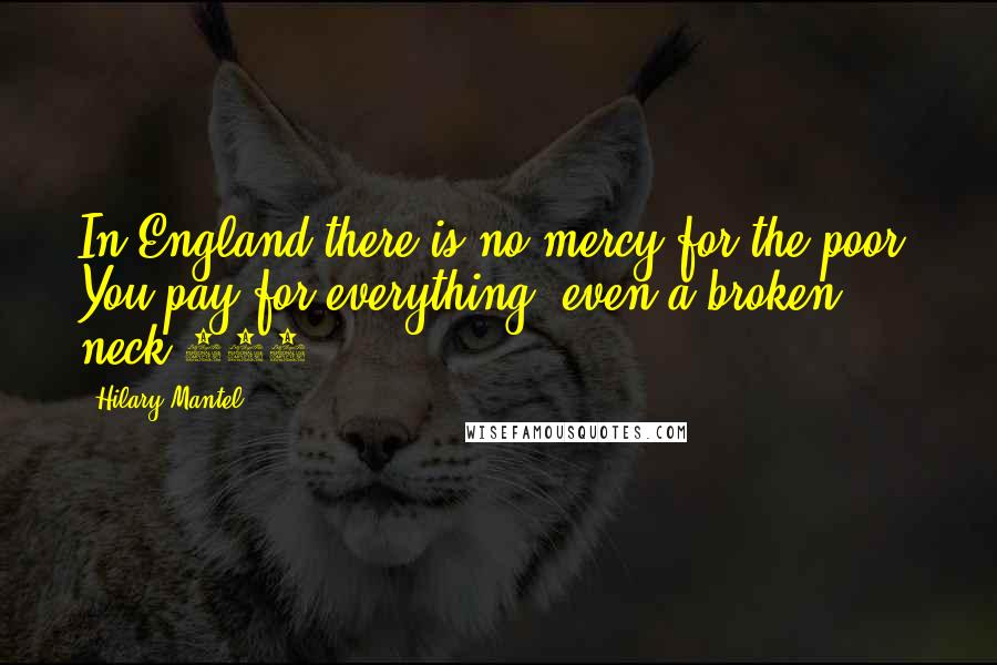 Hilary Mantel Quotes: In England there is no mercy for the poor. You pay for everything, even a broken neck.472