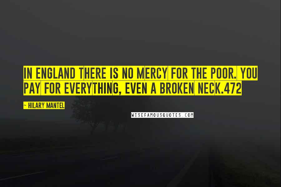 Hilary Mantel Quotes: In England there is no mercy for the poor. You pay for everything, even a broken neck.472