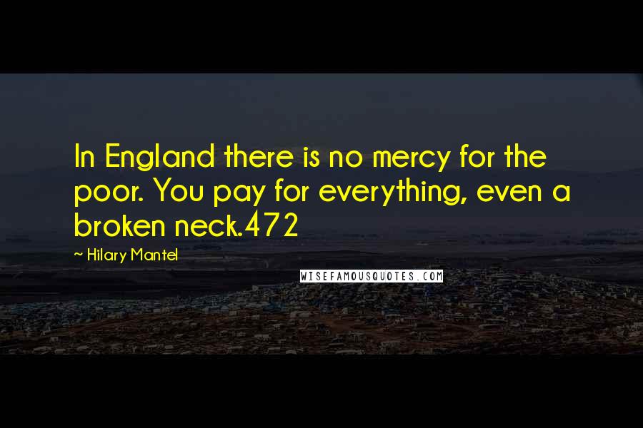 Hilary Mantel Quotes: In England there is no mercy for the poor. You pay for everything, even a broken neck.472