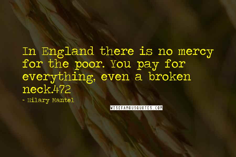 Hilary Mantel Quotes: In England there is no mercy for the poor. You pay for everything, even a broken neck.472