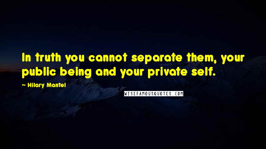 Hilary Mantel Quotes: In truth you cannot separate them, your public being and your private self.