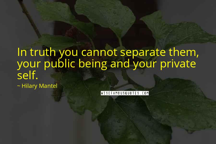 Hilary Mantel Quotes: In truth you cannot separate them, your public being and your private self.