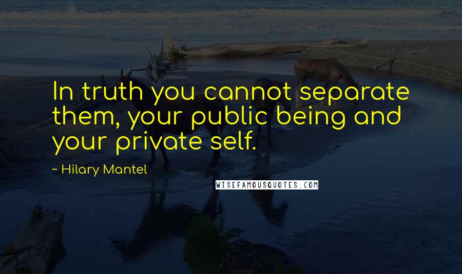 Hilary Mantel Quotes: In truth you cannot separate them, your public being and your private self.