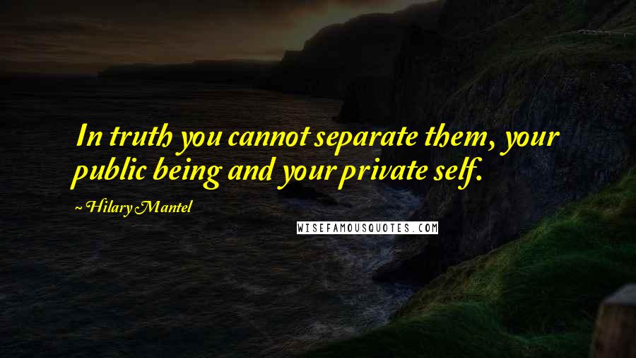 Hilary Mantel Quotes: In truth you cannot separate them, your public being and your private self.