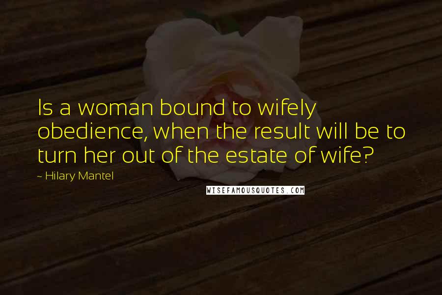 Hilary Mantel Quotes: Is a woman bound to wifely obedience, when the result will be to turn her out of the estate of wife?