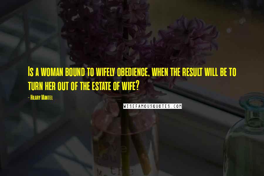 Hilary Mantel Quotes: Is a woman bound to wifely obedience, when the result will be to turn her out of the estate of wife?