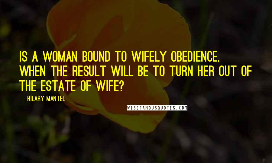 Hilary Mantel Quotes: Is a woman bound to wifely obedience, when the result will be to turn her out of the estate of wife?