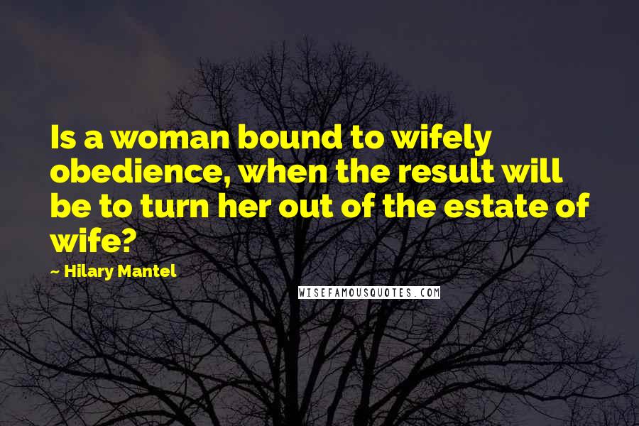 Hilary Mantel Quotes: Is a woman bound to wifely obedience, when the result will be to turn her out of the estate of wife?